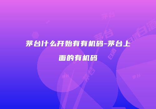 茅台什么开始有有机码-茅台上面的有机码