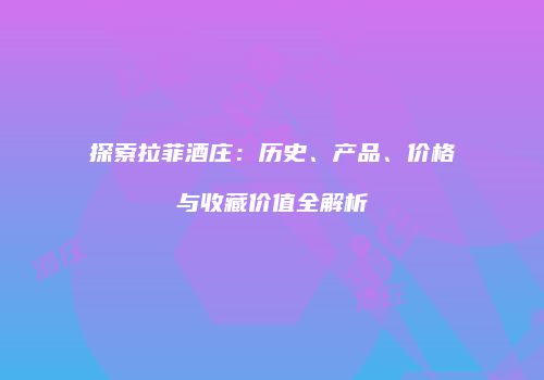 探索拉菲酒庄：历史、产品、价格与收藏价值全解析