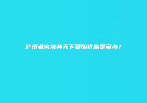 泸州老窖浓典天下精酿价格是多少？