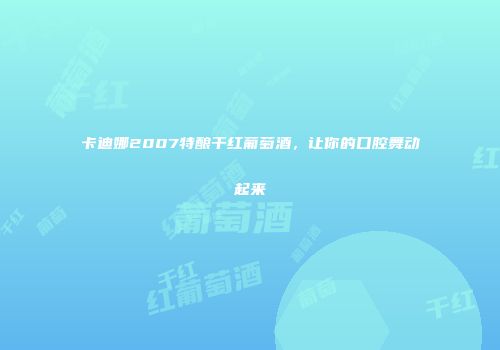 卡迪娜2007特酿干红葡萄酒，让你的口腔舞动起来