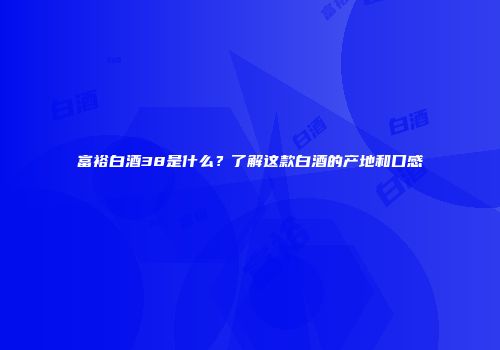 富裕白酒38是什么？了解这款白酒的产地和口感