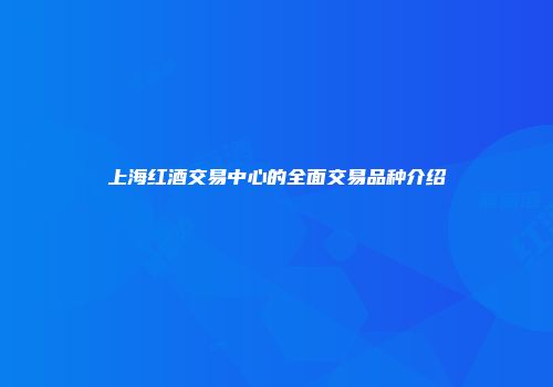 上海红酒交易中心的全面交易品种介绍