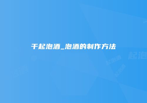 干起泡酒_泡酒的制作方法
