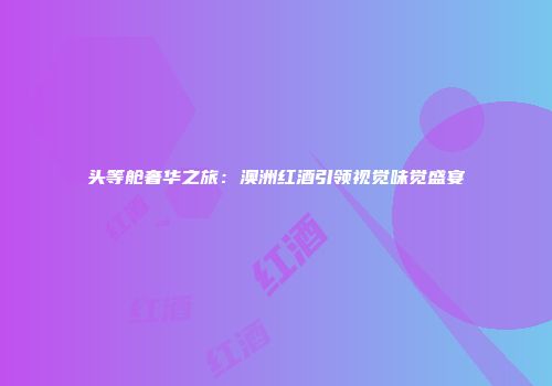 头等舱奢华之旅：澳洲红酒引领视觉味觉盛宴