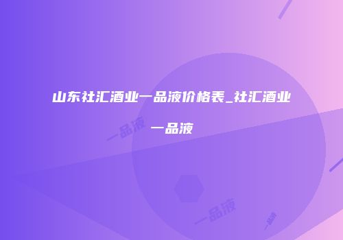 山东社汇酒业一品液价格表_社汇酒业一品液