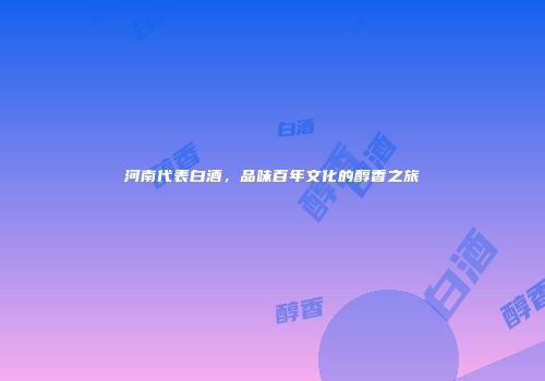 河南代表白酒，品味百年文化的醇香之旅