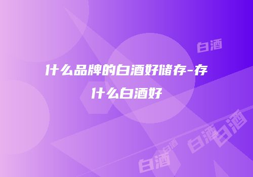 什么品牌的白酒好储存-存什么白酒好