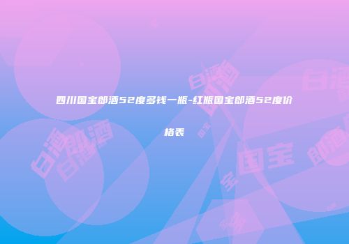 四川国宝郎酒52度多钱一瓶-红瓶国宝郎酒52度价格表