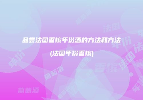 品尝法国香槟年份酒的方法和方法(法国年份香槟)
