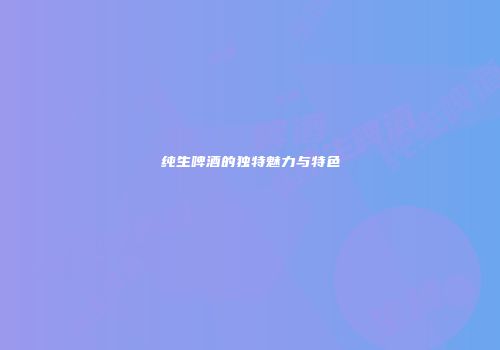 纯生啤酒的独特魅力与特色