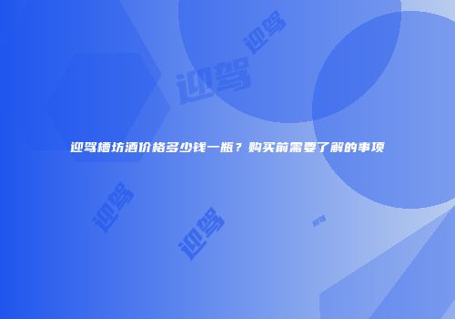 迎驾槽坊酒价格多少钱一瓶？购买前需要了解的事项