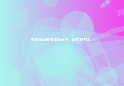 夜场国外啤酒品牌大全，你喝过几款？