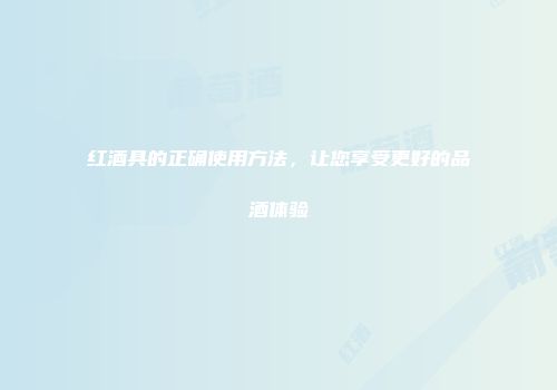 红酒具的正确使用方法，让您享受更好的品酒体验