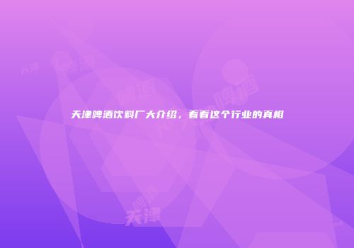天津啤酒饮料厂大介绍，看看这个行业的真相