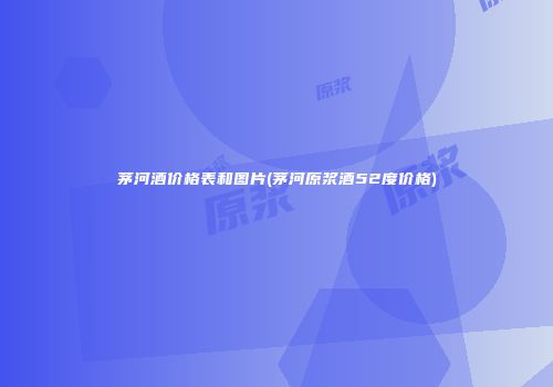 茅河酒价格表和图片(茅河原浆酒52度价格)