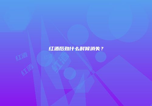 红酒后劲什么时候消失？