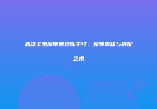 品味卡里摩帝黑珍珠干红：独特风味与搭配艺术