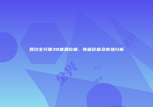 四川全兴银38度酒价格、收藏价值及市场分析