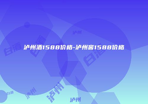 泸州酒1588价格-泸州窖1588价格