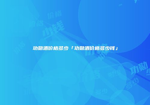 功勋酒价格多少「功勋酒价格多少钱」