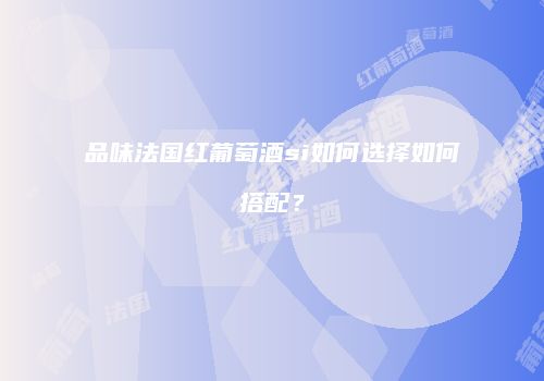 品味法国红葡萄酒si如何选择如何搭配？