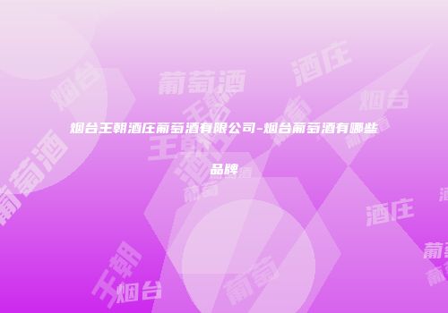 烟台王朝酒庄葡萄酒有限公司-烟台葡萄酒有哪些品牌