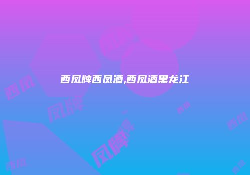 西凤牌西凤酒,西凤酒黑龙江