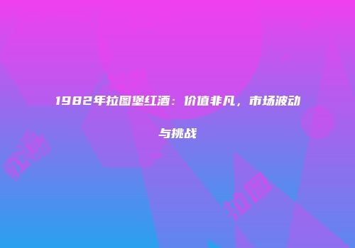 1982年拉图堡红酒：价值非凡，市场波动与挑战