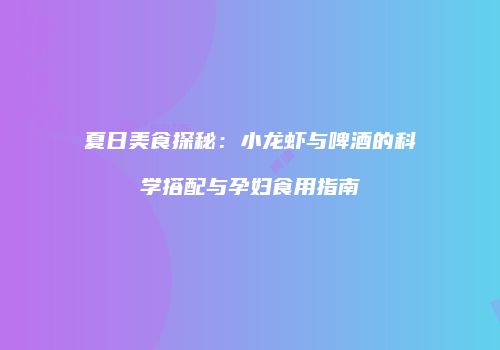 夏日美食探秘：小龙虾与啤酒的科学搭配与孕妇食用指南