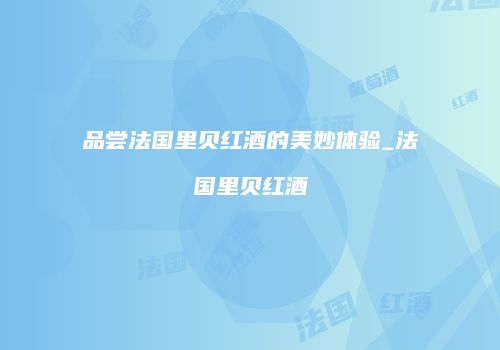 品尝法国里贝红酒的美妙体验_法国里贝红酒