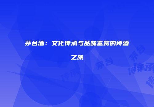茅台酒：文化传承与品味鉴赏的诗酒之旅