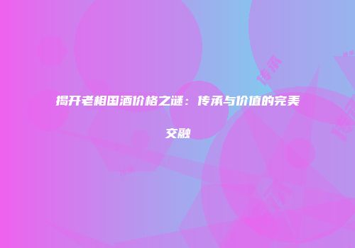 揭开老相国酒价格之谜：传承与价值的完美交融