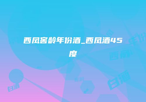 西凤窖龄年份酒_西凤酒45度