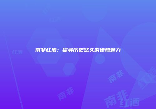 南非红酒：探寻历史悠久的佳酿魅力