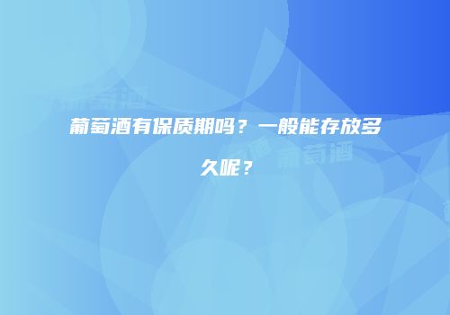 葡萄酒有保质期吗？一般能存放多久呢？