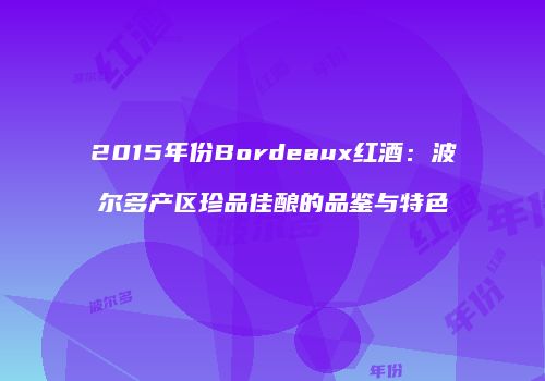 2015年份Bordeaux红酒：波尔多产区珍品佳酿的品鉴与特色