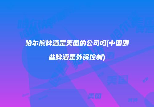 哈尔滨啤酒是美国的公司吗(中国哪些啤酒是外资控制)