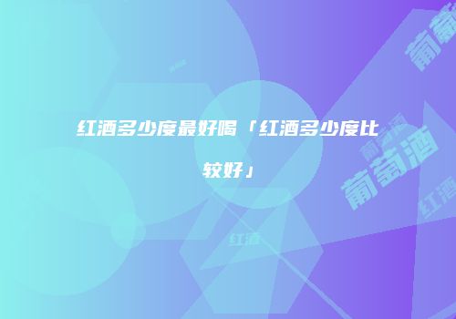红酒多少度最好喝「红酒多少度比较好」