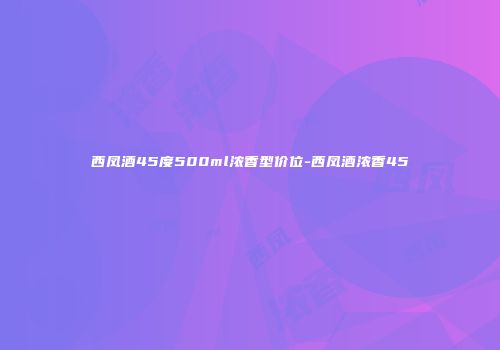 西凤酒45度500ml浓香型价位-西凤酒浓香45