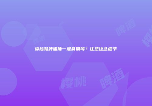 樱桃和啤酒能一起食用吗？注意这些细节