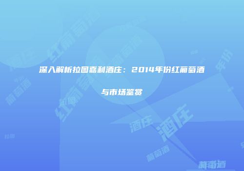 深入解析拉图嘉利酒庄：2014年份红葡萄酒与市场鉴赏