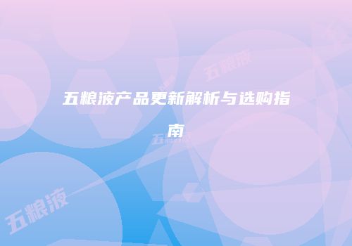 五粮液产品更新解析与选购指南
