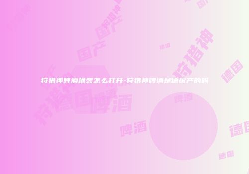 狩猎神啤酒桶装怎么打开-狩猎神啤酒是德国产的吗