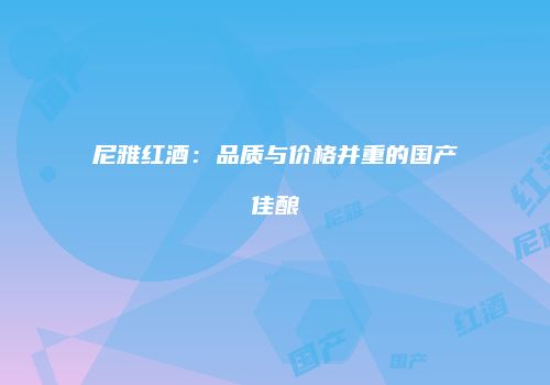 尼雅红酒：品质与价格并重的国产佳酿