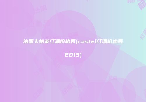 法国卡柏莱红酒价格表(castel红酒价格表2013)
