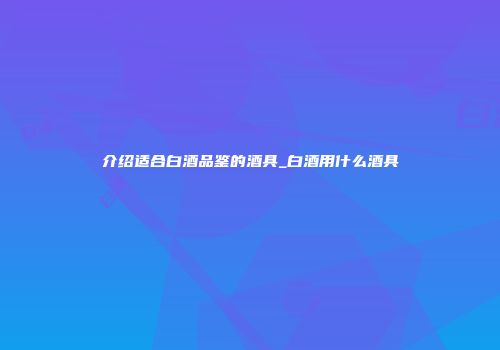 介绍适合白酒品鉴的酒具_白酒用什么酒具