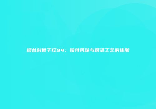 烟台创世干红94：独特风味与精湛工艺的佳酿