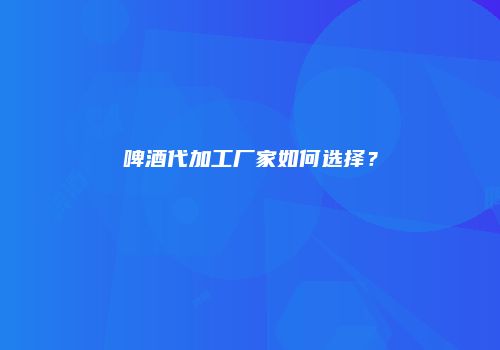 啤酒代加工厂家如何选择？