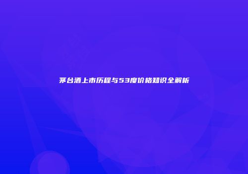 茅台酒上市历程与53度价格知识全解析