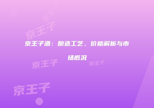 京王子酒：酿造工艺、价格解析与市场概况